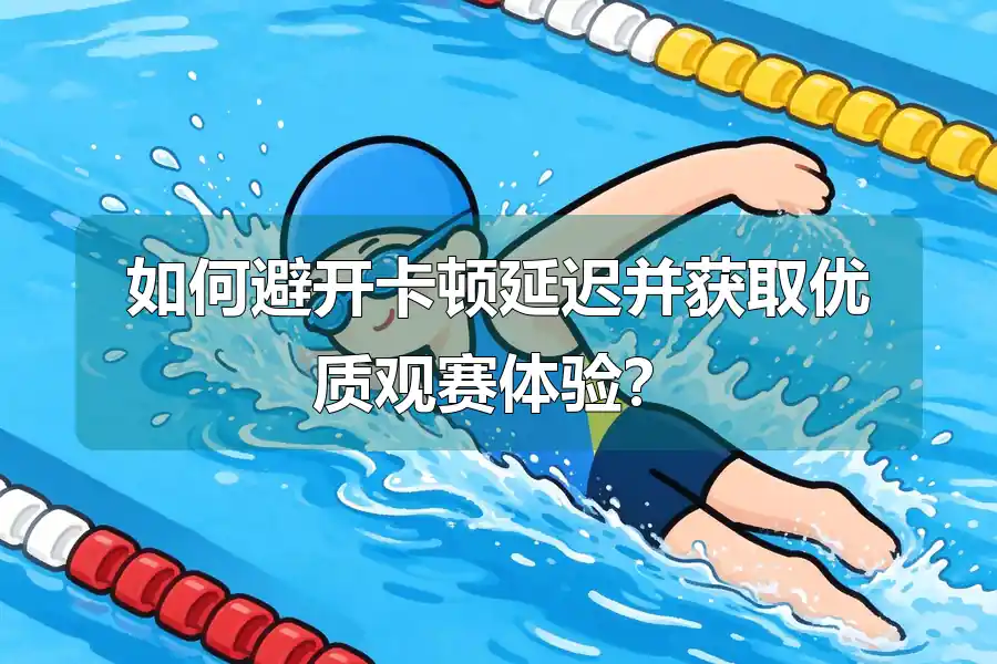 如何避开卡顿延迟并获取优质观赛体验？